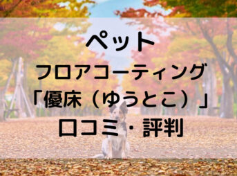 ペット フロアコーティング 「優床（ゆうとこ）」 口コミ・評判